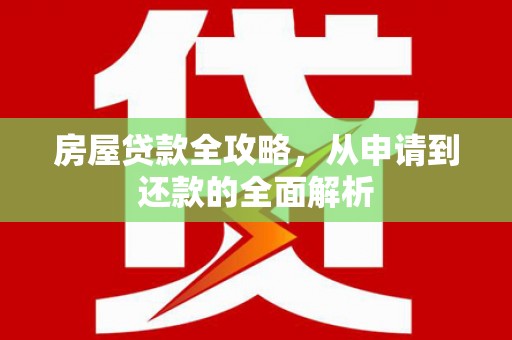 港南房屋贷款全攻略，从申请到还款的全面解析