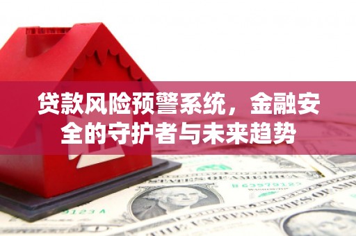港南贷款风险预警系统，金融安全的守护者与未来趋势