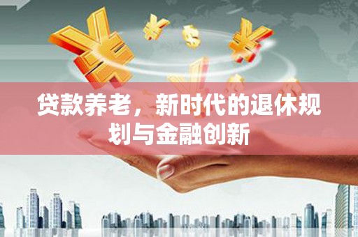 港南贷款养老，新时代的退休规划与金融创新