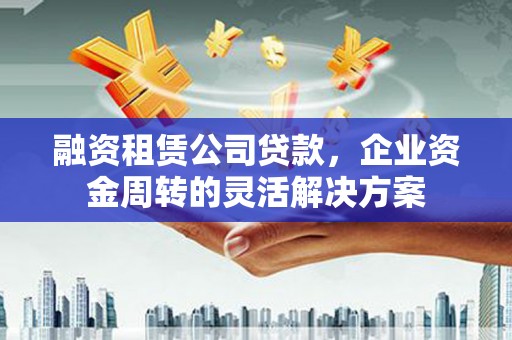 港南融资租赁公司贷款，企业资金周转的灵活解决方案