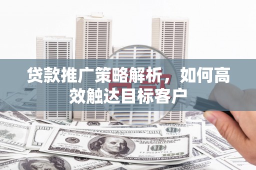 港南贷款推广策略解析，如何高效触达目标客户