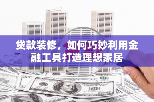 港南贷款装修，如何巧妙利用金融工具打造理想家居