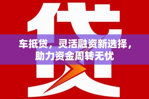 港南车抵贷，灵活融资新选择，助力资金周转无忧