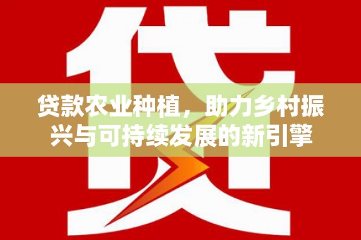 港南贷款农业种植，助力乡村振兴与可持续发展的新引擎