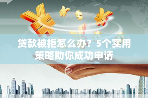 港南贷款被拒怎么办？5个实用策略助你成功申请
