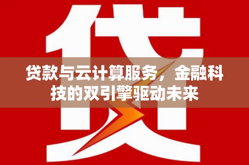港南贷款与云计算服务，金融科技的双引擎驱动未来