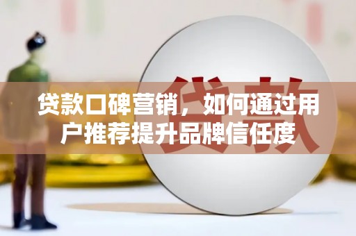港南贷款口碑营销，如何通过用户推荐提升品牌信任度