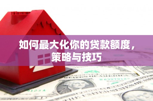 港南如何最大化你的贷款额度，策略与技巧