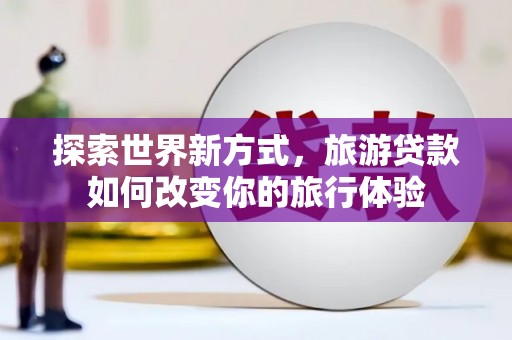 港南探索世界新方式，旅游贷款如何改变你的旅行体验