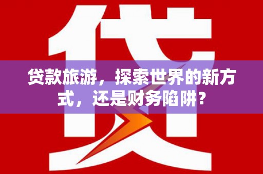 港南贷款旅游，探索世界的新方式，还是财务陷阱？