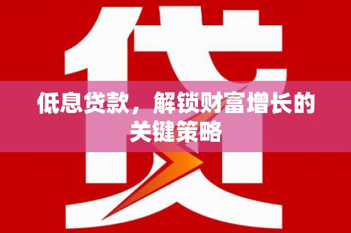 港南低息贷款，解锁财富增长的关键策略
