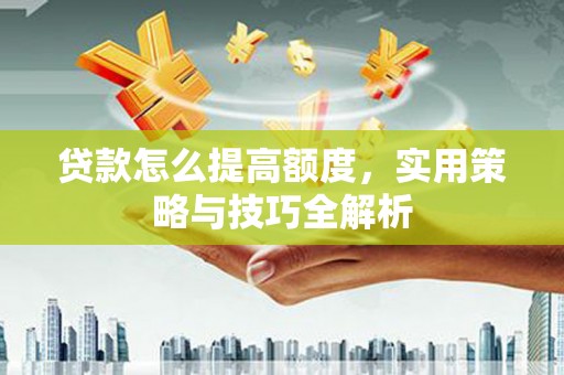 港南贷款怎么提高额度，实用策略与技巧全解析