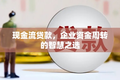 港南现金流贷款，企业资金周转的智慧之选
