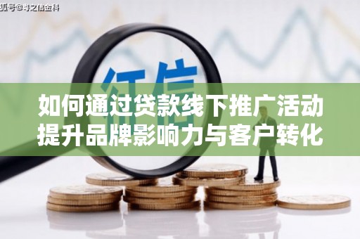 港南如何通过贷款线下推广活动提升品牌影响力与客户转化率