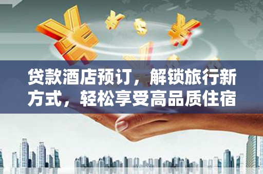 港南贷款酒店预订，解锁旅行新方式，轻松享受高品质住宿