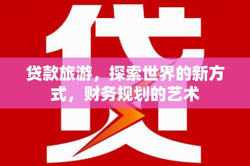 港南贷款旅游，探索世界的新方式，财务规划的艺术