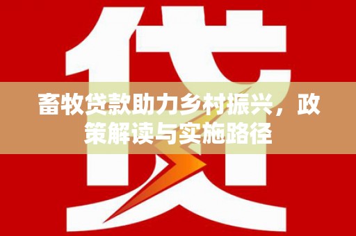 港南畜牧贷款助力乡村振兴，政策解读与实施路径