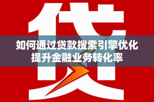 港南如何通过贷款搜索引擎优化提升金融业务转化率