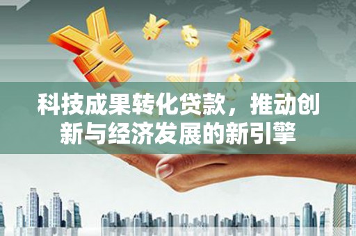 港南科技成果转化贷款，推动创新与经济发展的新引擎