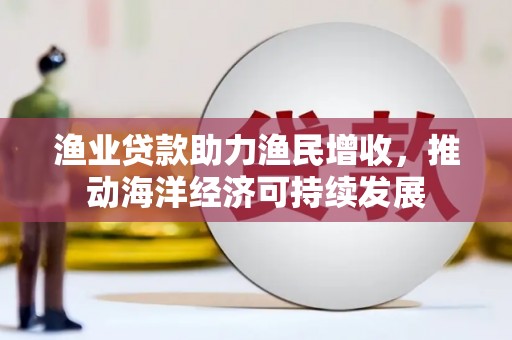 港南渔业贷款助力渔民增收，推动海洋经济可持续发展