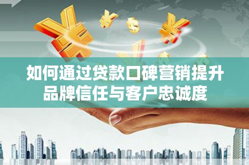 港南如何通过贷款口碑营销提升品牌信任与客户忠诚度