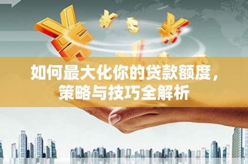 港南如何最大化你的贷款额度，策略与技巧全解析
