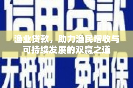港南渔业贷款，助力渔民增收与可持续发展的双赢之道