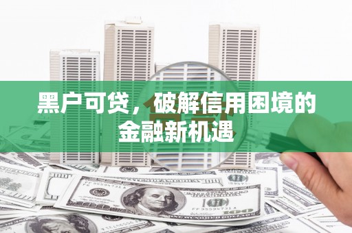 港南黑户可贷，破解信用困境的金融新机遇