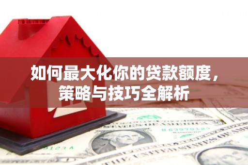 港南如何最大化你的贷款额度，策略与技巧全解析