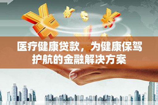 港南医疗健康贷款，为健康保驾护航的金融解决方案