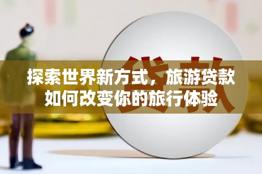 港南探索世界新方式，旅游贷款如何改变你的旅行体验