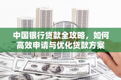 港南中国银行贷款全攻略，如何高效申请与优化贷款方案