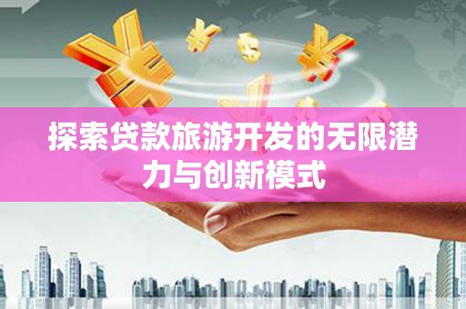 港南探索贷款旅游开发的无限潜力与创新模式