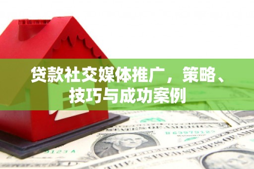 港南贷款社交媒体推广，策略、技巧与成功案例