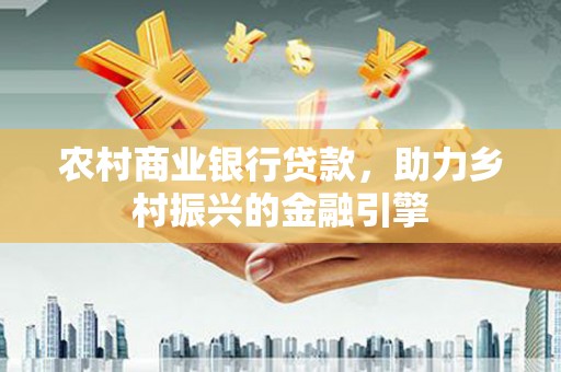港南农村商业银行贷款，助力乡村振兴的金融引擎