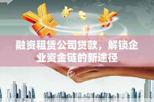 港南融资租赁公司贷款，解锁企业资金链的新途径